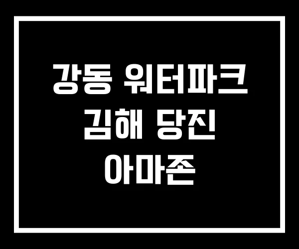 강동 워터파크 김해 당진 아마존
