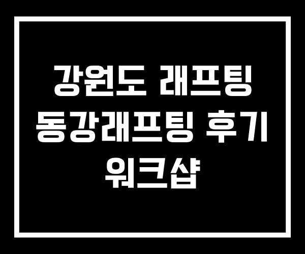 강원도 래프팅 동강래프팅 후기 워크샵