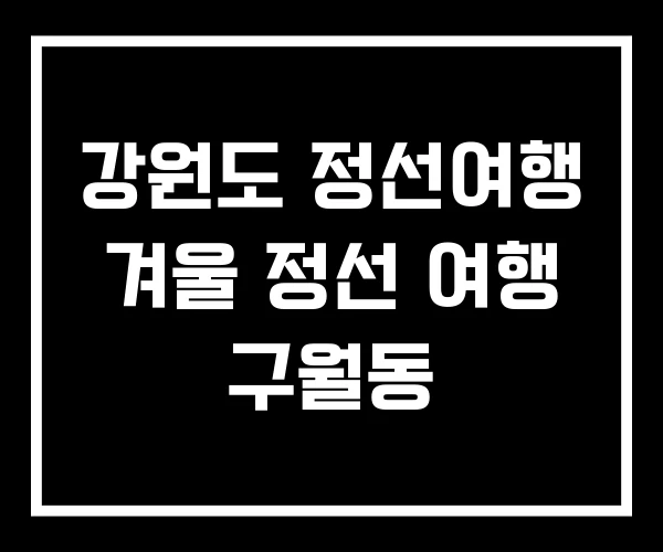 강원도 정선여행 겨울 정선 여행 구월동