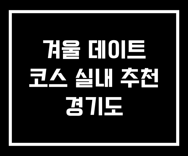 겨울 데이트 코스 실내 추천 경기도
