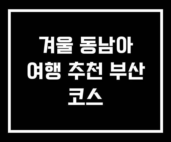 겨울 동남아 여행 추천 부산 코스