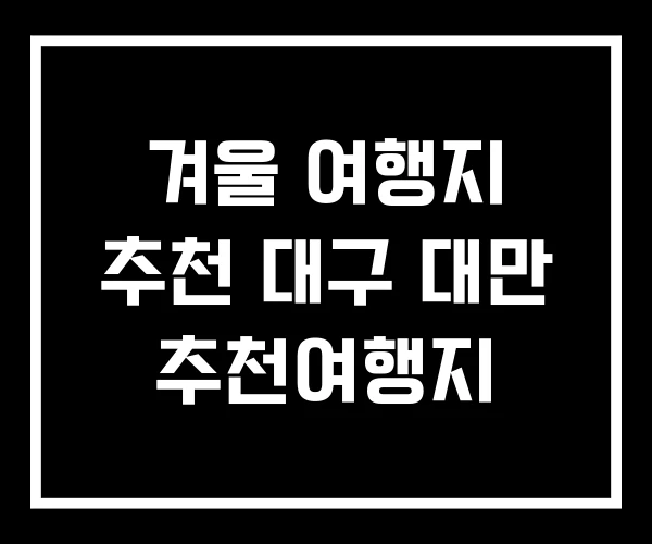 겨울 여행지 추천 대구 대만 추천여행지 겨울 여행지 추천 대구 대만 추천여행지