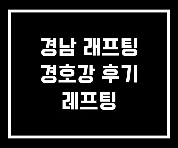 경남 래프팅 경호강 후기 레프팅 경남 래프팅 경호강 후기 레프팅