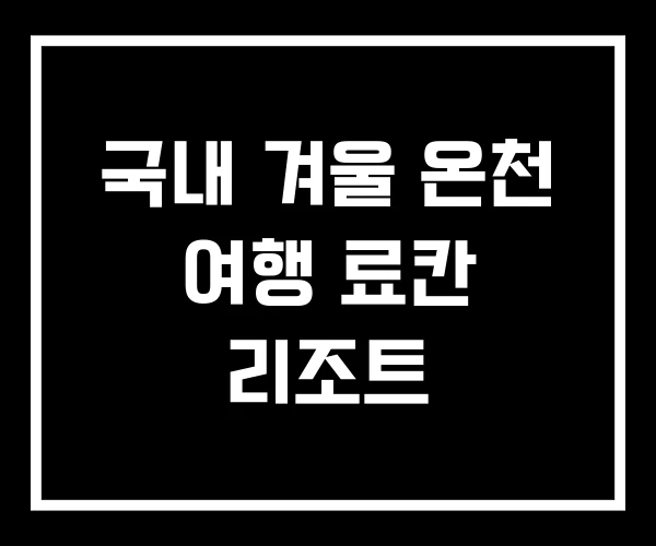 국내 겨울 온천 여행 료칸 리조트