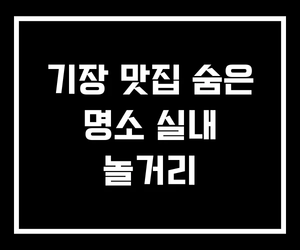 기장 맛집 숨은 명소 실내 놀거리