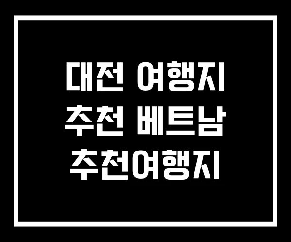 대전 여행지 추천 베트남 추천여행지 대전 여행지 추천 베트남 추천여행지