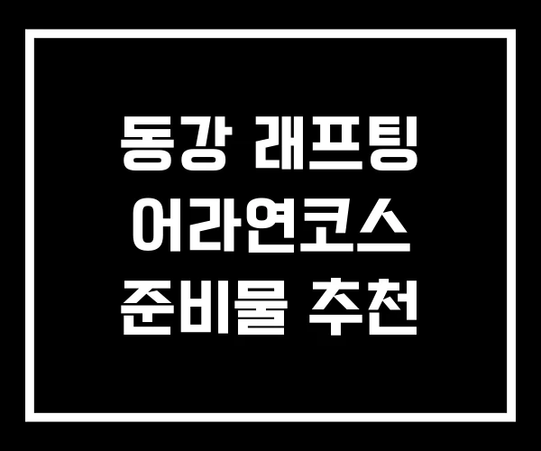 동강 래프팅 어라연코스 준비물 추천