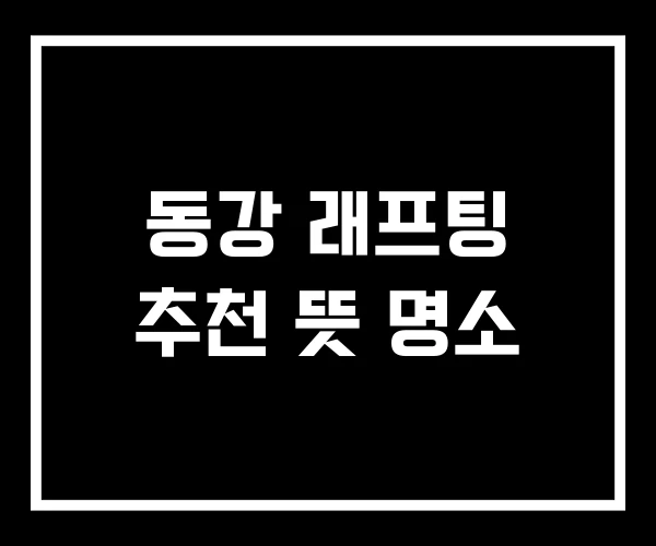 동강 래프팅 추천 뜻 명소