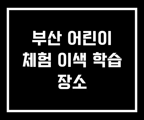 부산 어린이 체험 이색 학습 장소 부산 어린이 체험 이색 학습 장소