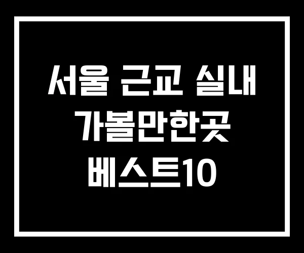 서울 근교 실내 가볼만한곳 베스트10