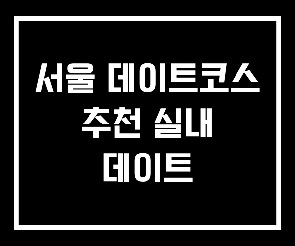 서울 데이트코스 추천 실내 데이트