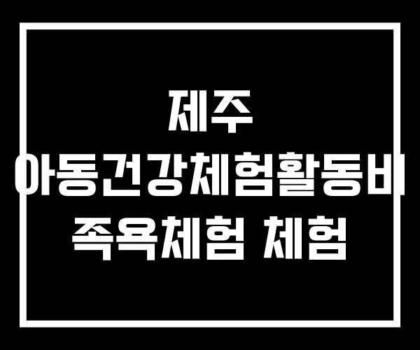 제주 아동건강체험활동비 족욕체험 체험