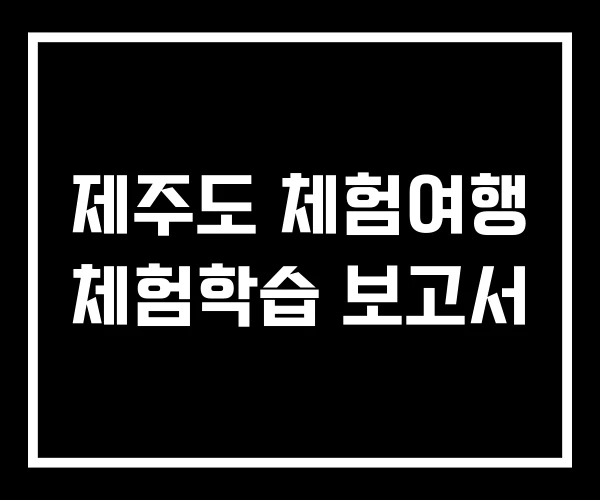제주도 체험여행 체험학습 보고서 제주도 체험여행 체험학습 보고서