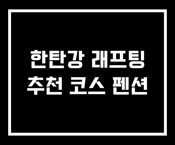 한탄강 래프팅 추천 코스 펜션