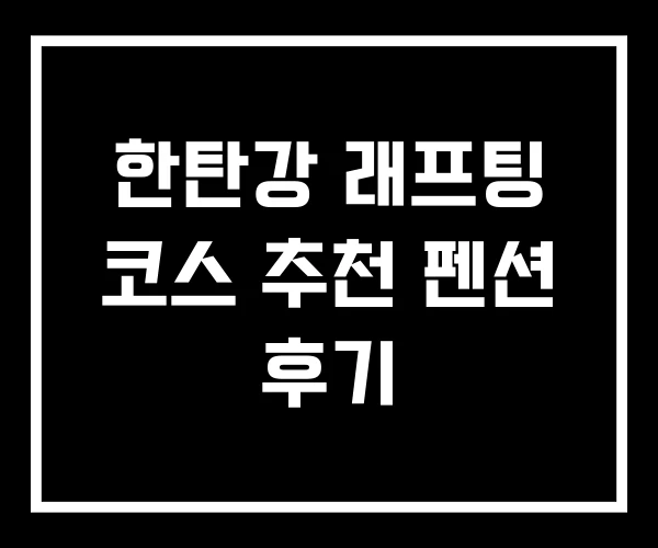 한탄강 래프팅 코스 추천 펜션 후기