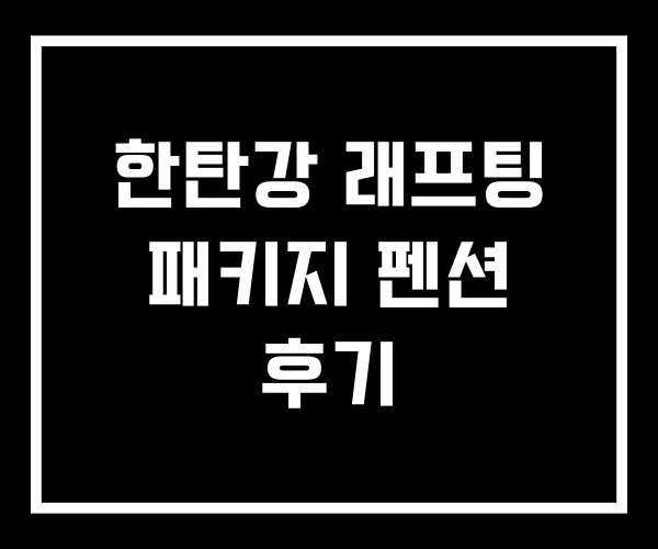 한탄강 래프팅 패키지 펜션 후기 한탄강 래프팅 패키지 펜션 후기