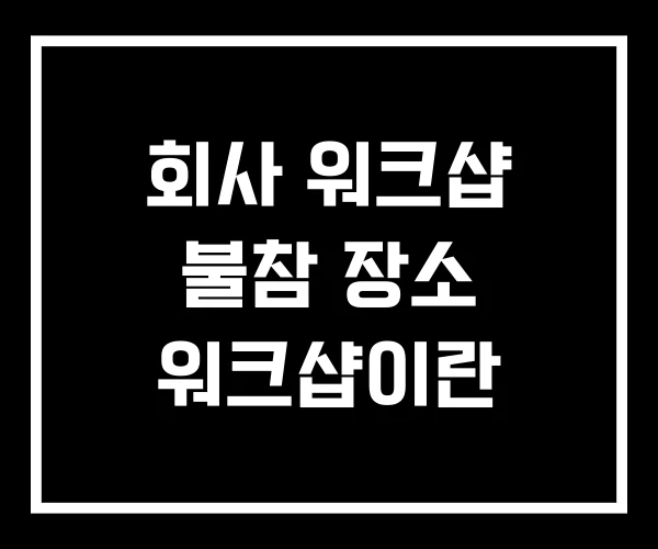 회사 워크샵 불참 장소 워크샵이란 회사 워크샵 불참 장소 워크샵이란