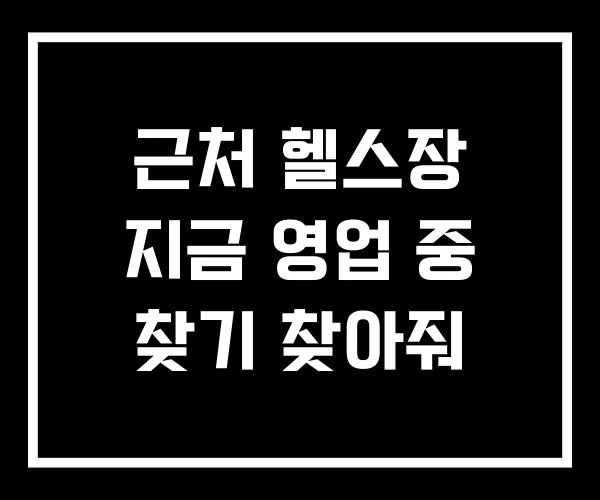 근처 헬스장 지금 영업 중 찾기 찾아줘