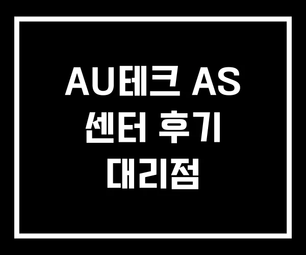 AU테크 AS 센터 후기 대리점 AU테크 AS 센터 후기 대리점