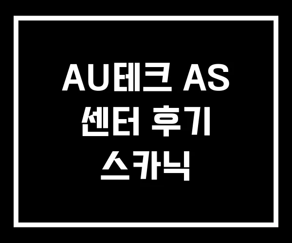AU테크 AS 센터 후기 스카닉 AU테크 AS 센터 후기 스카닉