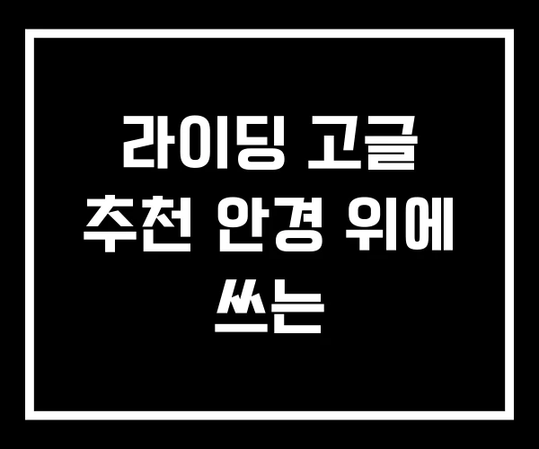 라이딩 고글 추천 안경 위에 쓰는 라이딩 고글 추천 안경 위에 쓰는