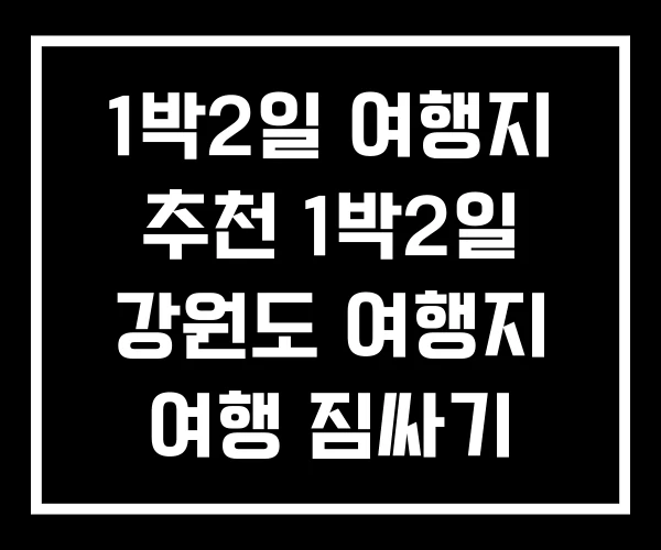 1박2일 여행지 추천 1박2일 강원도 여행지 여행 짐싸기 1박2일 여행지 추천 1박2일 강원도 여행지 여행 짐싸기