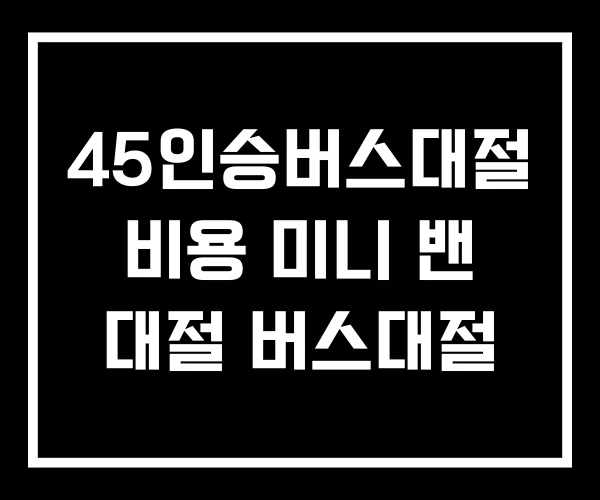 45인승버스대절 비용 미니 밴 대절 버스대절