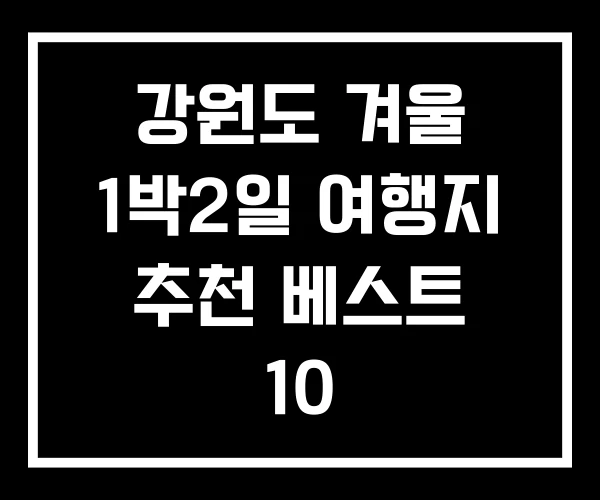 강원도 겨울 1박2일 여행지 추천 베스트 10 강원도 겨울 1박2일 여행지 추천 베스트 10