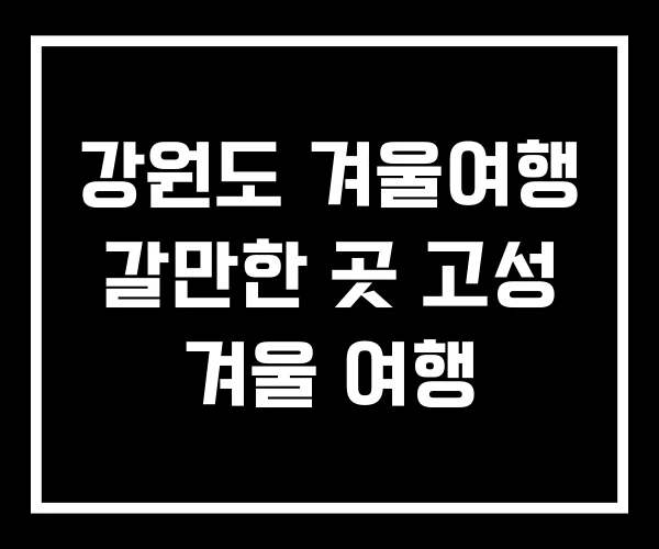 강원도 겨울여행 갈만한 곳 고성 겨울 여행 강원도 겨울여행 갈만한 곳 고성 겨울 여행