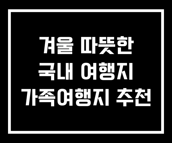 겨울 따뜻한 국내 여행지 가족여행지 추천