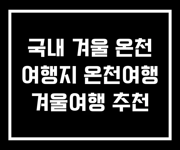 국내 겨울 온천 여행지 온천여행 겨울여행 추천 국내 겨울 온천 여행지 온천여행 겨울여행 추천