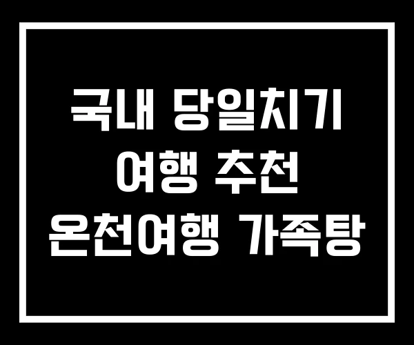 국내 당일치기 여행 추천 온천여행 가족탕 국내 당일치기 여행 추천 온천여행 가족탕