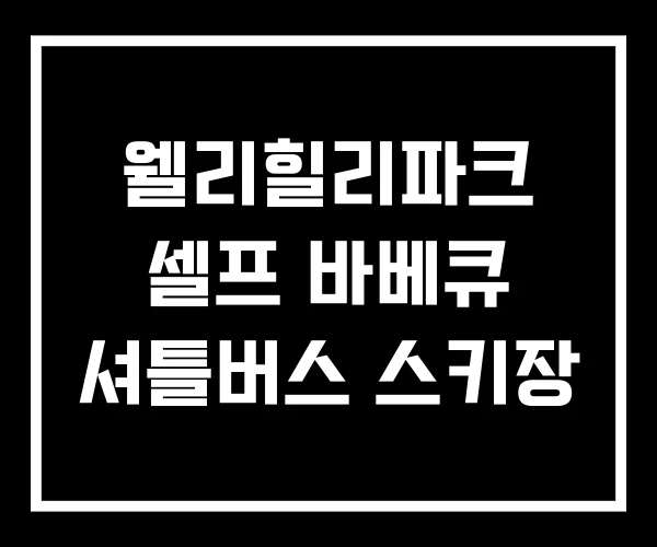 웰리힐리파크 셀프 바베큐 셔틀버스 스키장